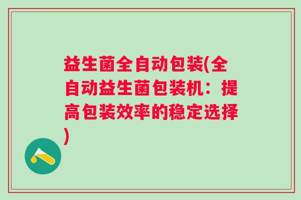 益生菌全自动包装(全自动益生菌包装机：提高包装效率的稳定选择)