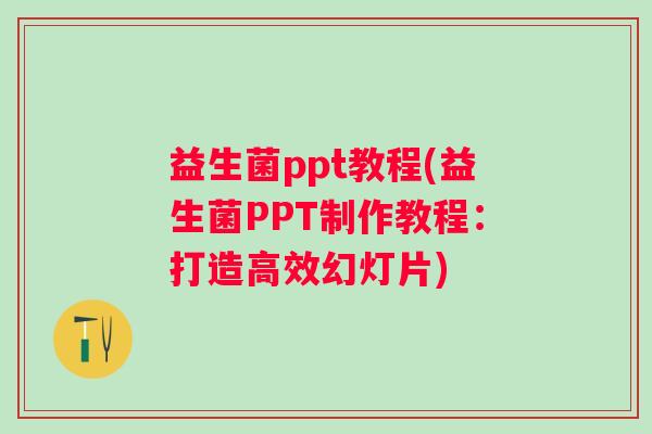 益生菌ppt教程(益生菌PPT制作教程:打造高效幻灯片) 益生菌ppt教程(益生菌PPT制作教程:打造高效幻灯片)
