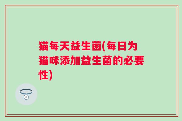 猫每天益生菌(每日为猫咪添加益生菌的必要性)