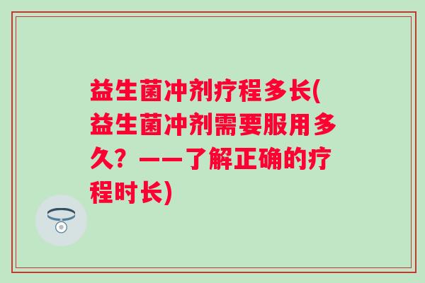益生菌冲剂疗程多长(益生菌冲剂需要服用多久？——了解正确的疗程时长)