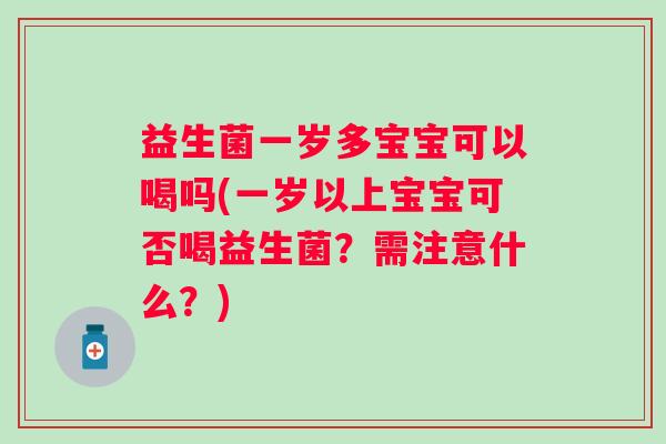 益生菌一岁多宝宝可以喝吗(一岁以上宝宝可否喝益生菌？需注意什么？)