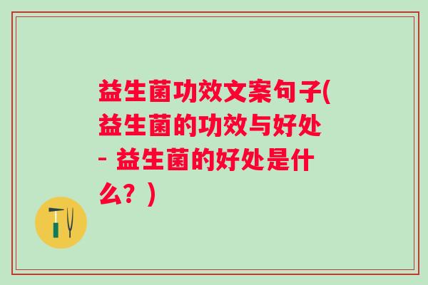 益生菌功效文案句子(益生菌的功效与好处 - 益生菌的好处是什么？)