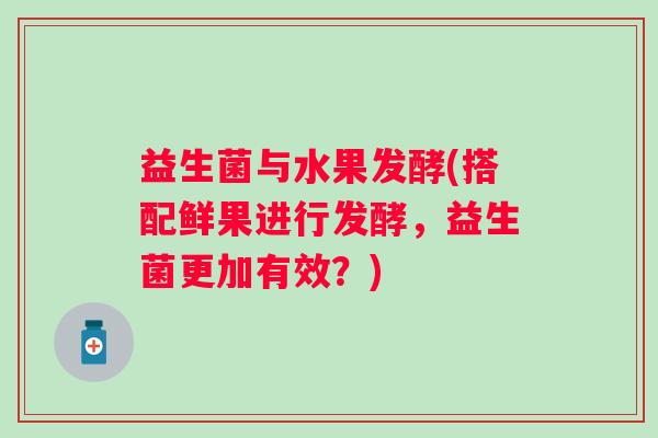 益生菌与水果发酵(搭配鲜果进行发酵,益生菌更加有效?) 益生菌与水果发酵(搭配鲜果进行发酵,益生菌更加有效?)