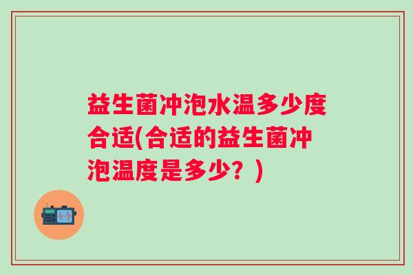 益生菌冲泡水温多少度合适(合适的益生菌冲泡温度是多少?) 益生菌冲泡水温多少度合适(合适的益生菌冲泡温度是多少?)