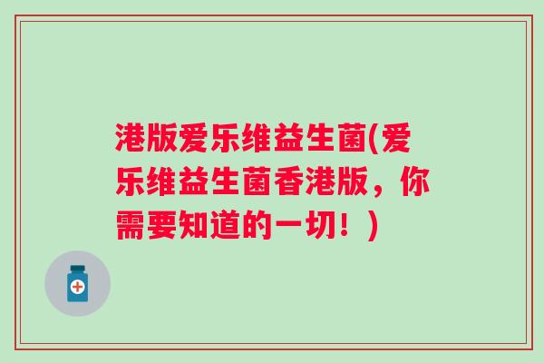港版爱乐维益生菌(爱乐维益生菌香港版,你需要知道的一切!) 港版爱乐维益生菌(爱乐维益生菌香港版,你需要知道的一切!)