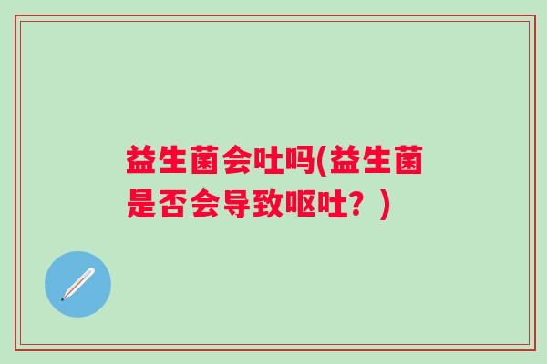 益生菌会吐吗(益生菌是否会导致？)