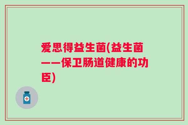 爱思得益生菌(益生菌——保卫肠道健康的功臣)