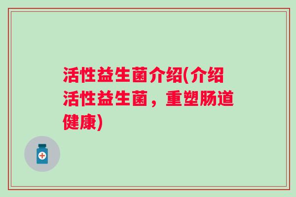 活性益生菌介绍(介绍活性益生菌，重塑肠道健康)