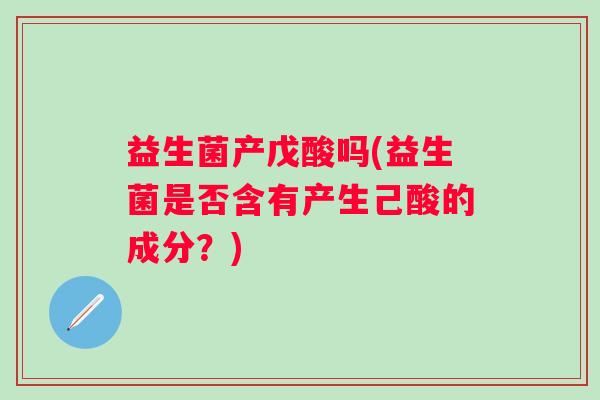 益生菌产戊酸吗(益生菌是否含有产生己酸的成分？)