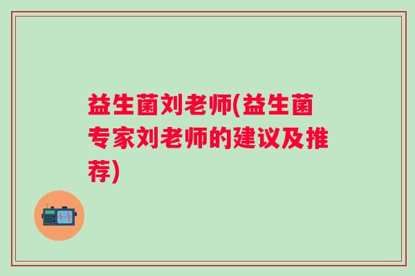益生菌刘老师(益生菌专家刘老师的建议及推荐)