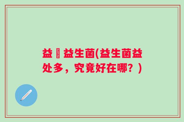 益徳益生菌(益生菌益处多,究竟好在哪?) 益徳益生菌(益生菌益处多,究竟好在哪?)