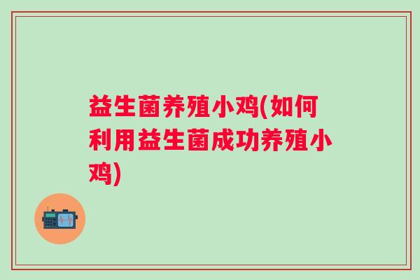 益生菌养殖小鸡(如何利用益生菌成功养殖小鸡) 益生菌养殖小鸡(如何利用益生菌成功养殖小鸡)