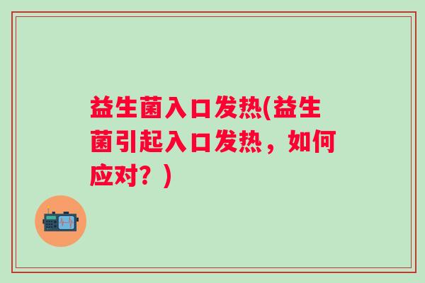 益生菌入口发热(益生菌引起入口发热，如何应对？)