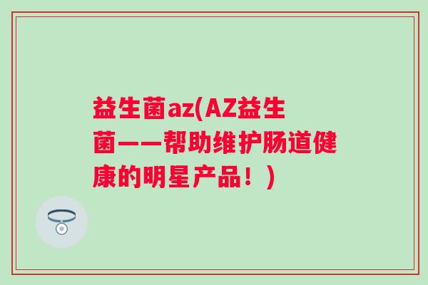 益生菌az(AZ益生菌——帮助维护肠道健康的明星产品!) 益生菌az(AZ益生菌——帮助维护肠道健康的明星产品!)