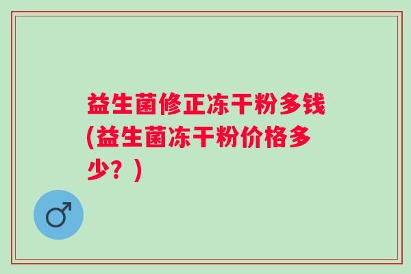 益生菌修正冻干粉多钱(益生菌冻干粉价格多少?) 益生菌修正冻干粉多钱(益生菌冻干粉价格多少?)