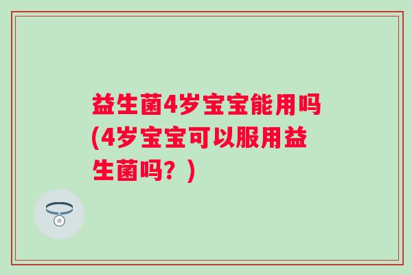 益生菌4岁宝宝能用吗(4岁宝宝可以服用益生菌吗?) 益生菌4岁宝宝能用吗(4岁宝宝可以服用益生菌吗?)