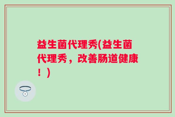 益生菌代理秀(益生菌代理秀，改善肠道健康！)