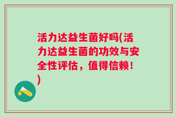 活力达益生菌好吗(活力达益生菌的功效与安全性评估，值得信赖！)