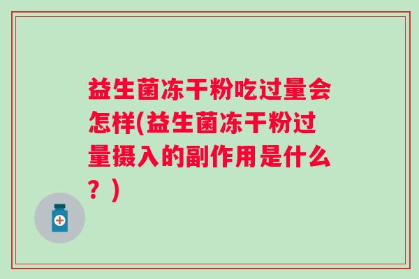 益生菌冻干粉吃过量会怎样(益生菌冻干粉过量摄入的副作用是什么？)