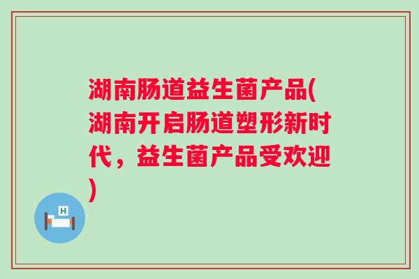 湖南肠道益生菌产品(湖南开启肠道塑形新时代，益生菌产品受欢迎)
