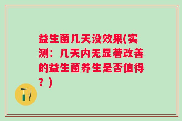 益生菌几天没效果(实测：几天内无显著改善的益生菌养生是否值得？)