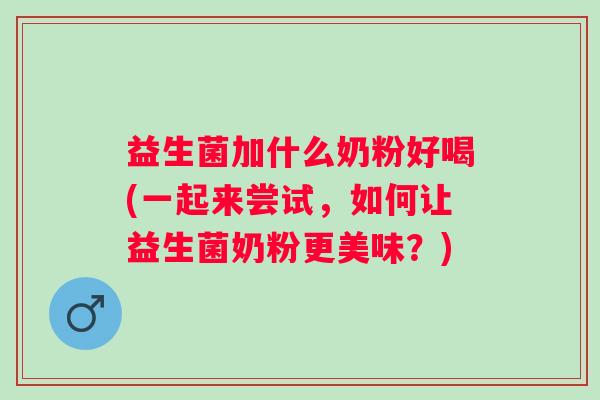 益生菌加什么奶粉好喝(一起来尝试，如何让益生菌奶粉更美味？)