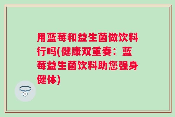 用蓝莓和益生菌做饮料行吗(健康双重奏：蓝莓益生菌饮料助您强身健体)