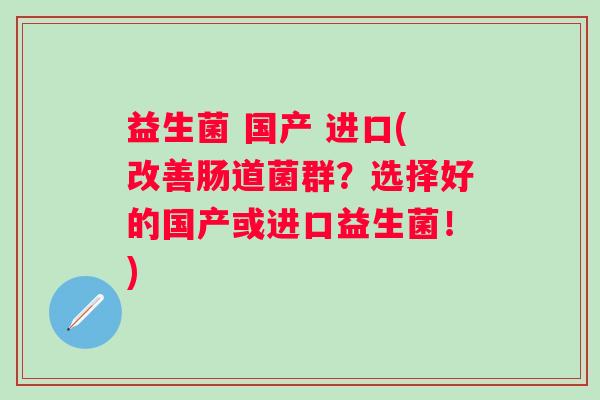 益生菌 国产 进口(改善肠道菌群？选择好的国产或进口益生菌！)