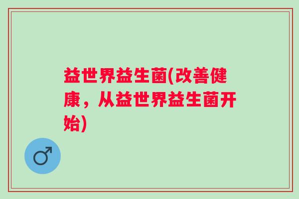 益世界益生菌(改善健康，从益世界益生菌开始)