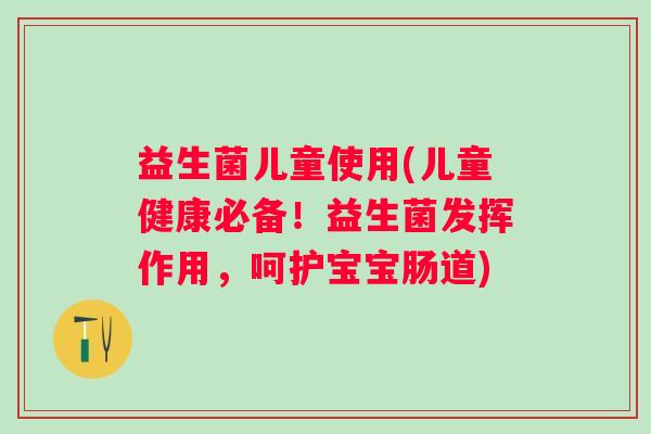 益生菌儿童使用(儿童健康必备！益生菌发挥作用，呵护宝宝肠道)