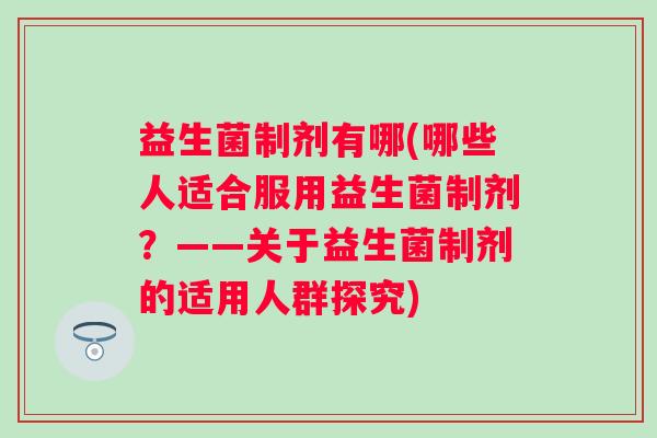 益生菌制剂有哪(哪些人适合服用益生菌制剂？——关于益生菌制剂的适用人群探究)