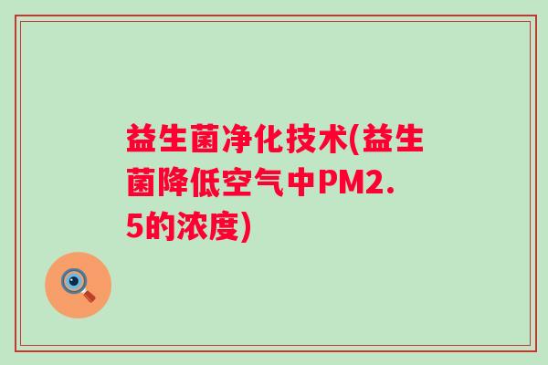 益生菌净化技术(益生菌降低空气中PM2.5的浓度) 益生菌净化技术(益生菌降低空气中PM2.5的浓度)