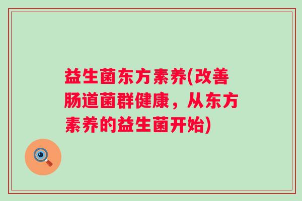益生菌东方素养(改善肠道菌群健康，从东方素养的益生菌开始)