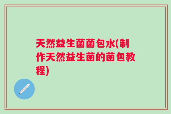 天然益生菌菌包水(制作天然益生菌的菌包教程)