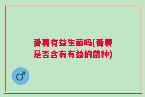 番薯有益生菌吗(番薯是否含有有益的菌种)