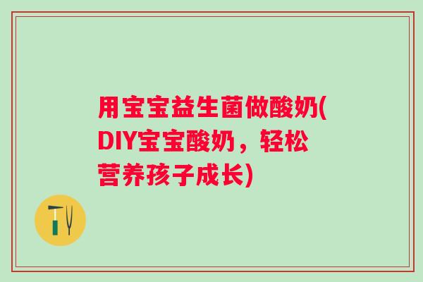 用宝宝益生菌做酸奶(DIY宝宝酸奶，轻松营养孩子成长)