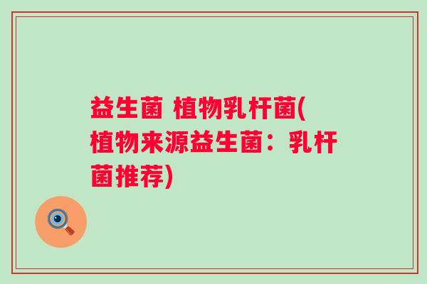益生菌 植物乳杆菌(植物来源益生菌：乳杆菌推荐)