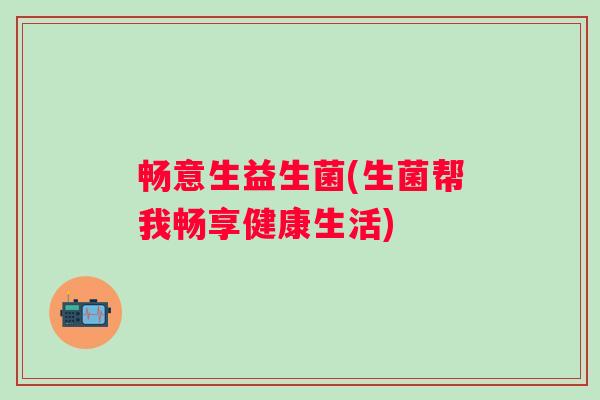 畅意生益生菌(生菌帮我畅享健康生活)