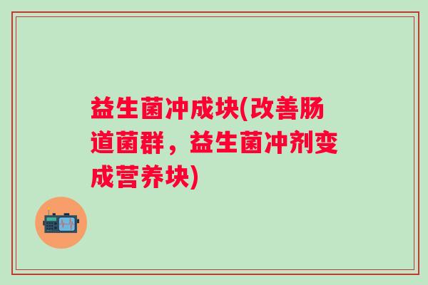 益生菌冲成块(改善肠道菌群，益生菌冲剂变成营养块)