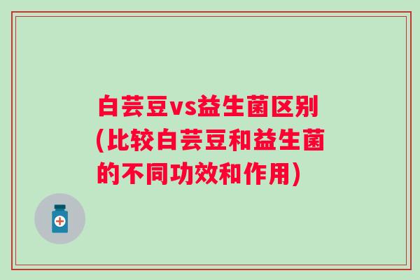白芸豆vs益生菌区别(比较白芸豆和益生菌的不同功效和作用)