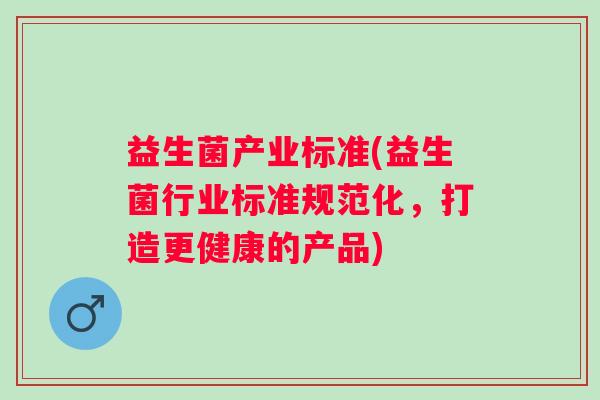 益生菌产业标准(益生菌行业标准规范化，打造更健康的产品)