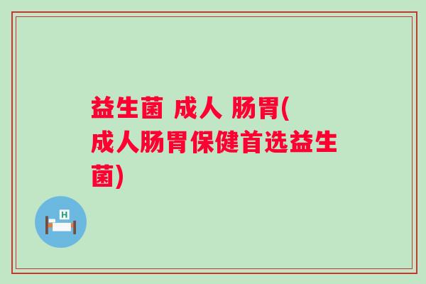 益生菌 成人 肠胃(成人肠胃保健首选益生菌)