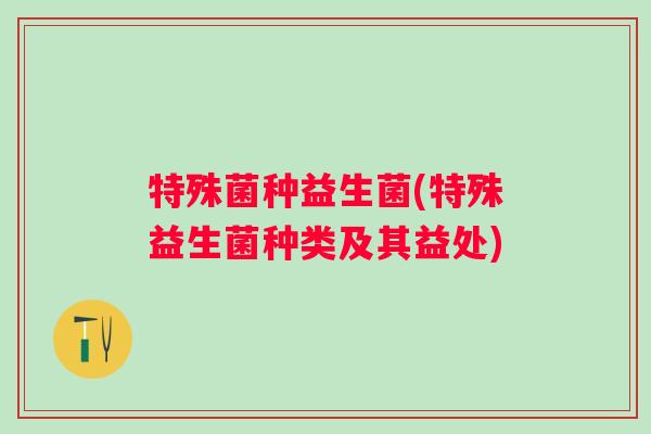 特殊菌种益生菌(特殊益生菌种类及其益处)