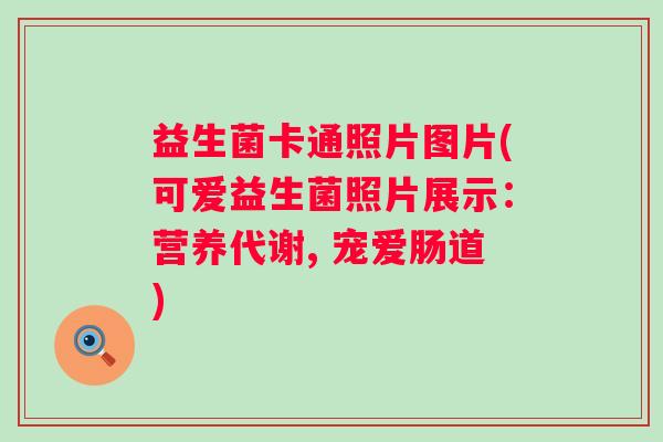 益生菌卡通照片图片(可爱益生菌照片展示：营养代谢, 宠爱肠道)