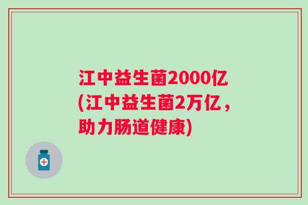 江中益生菌2000亿(江中益生菌2万亿，助力肠道健康)