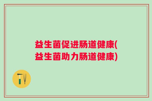 益生菌促进肠道健康(益生菌助力肠道健康)