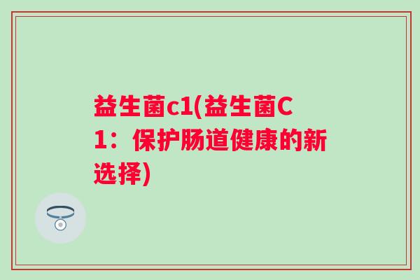 益生菌c1(益生菌C1：保护肠道健康的新选择)