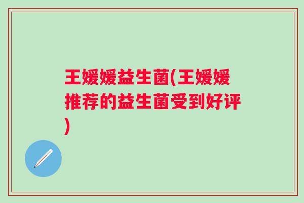 王媛媛益生菌(王媛媛推荐的益生菌受到好评)