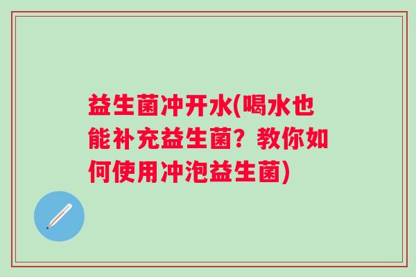 益生菌冲开水(喝水也能补充益生菌？教你如何使用冲泡益生菌)