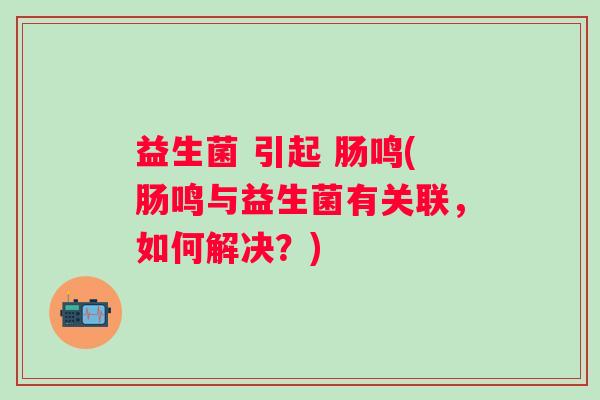 益生菌 引起 肠鸣(肠鸣与益生菌有关联,如何解决?) 益生菌 引起 肠鸣(肠鸣与益生菌有关联,如何解决?)